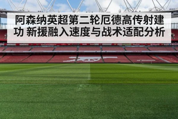 阿森纳英超第二轮厄德高传射建功 新援融入速度与战术适配分析