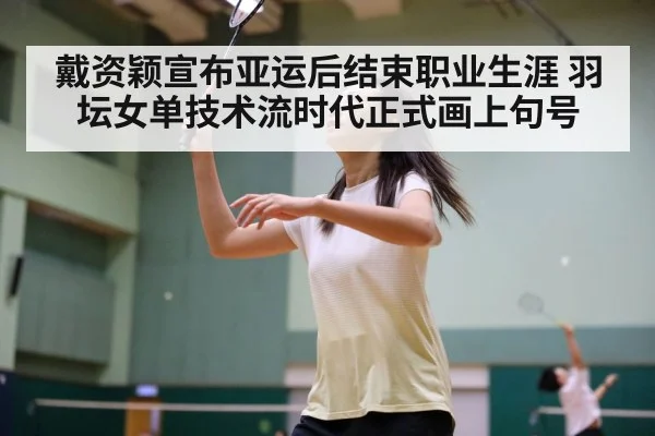 戴资颖宣布亚运后结束职业生涯 羽坛女单技术流时代正式画上句号