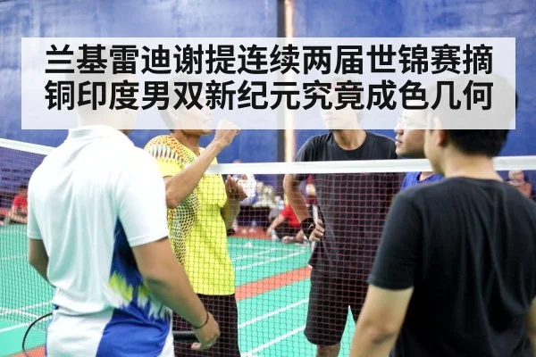 兰基雷迪谢提连续两届世锦赛摘铜印度男双新纪元究竟成色几何