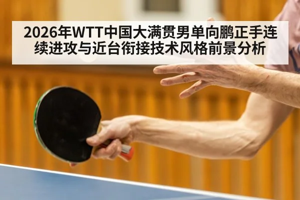 2026年WTT中国大满贯男单向鹏正手连续进攻与近台衔接技术风格前景分析