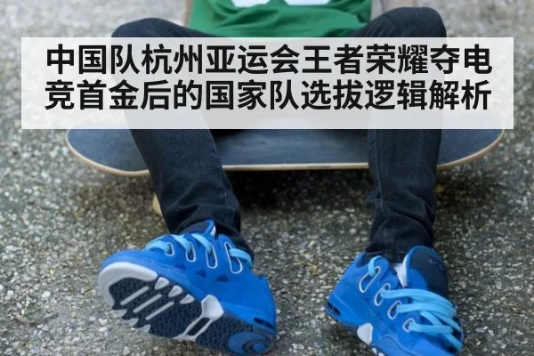 中国队杭州亚运会王者荣耀夺电竞首金后的国家队选拔逻辑解析